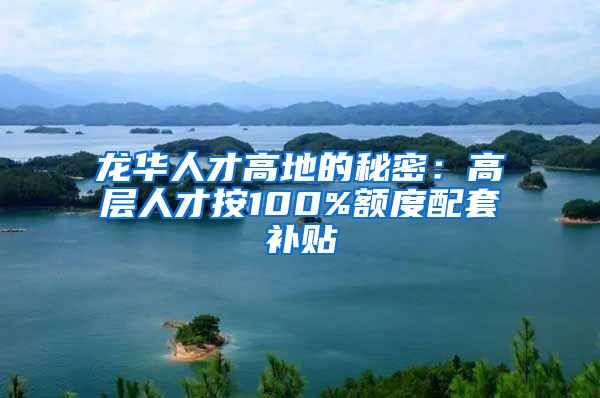 龙华人才高地的秘密：高层人才按100%额度配套补贴