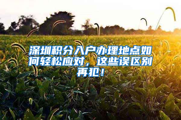 深圳积分入户办理地点如何轻松应对，这些误区别再犯！
