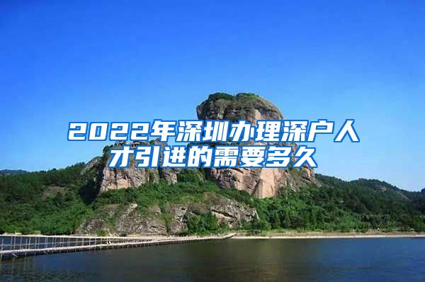 2022年深圳办理深户人才引进的需要多久