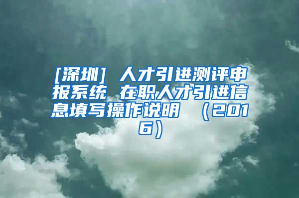 [深圳] 人才引进测评申报系统 在职人才引进信息填写操作说明 （2016）