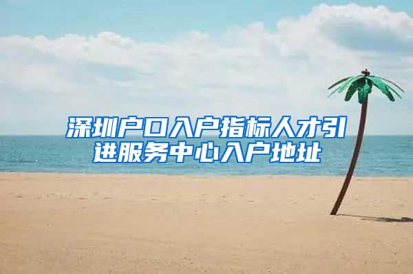 深圳户口入户指标人才引进服务中心入户地址
