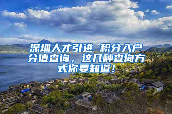 深圳人才引进 积分入户分值查询，这几种查询方式你要知道！