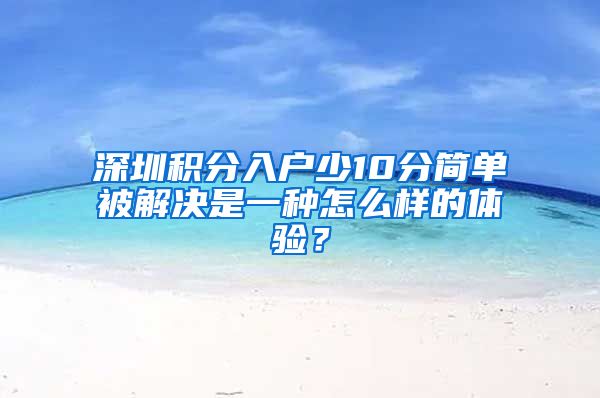 深圳积分入户少10分简单被解决是一种怎么样的体验？