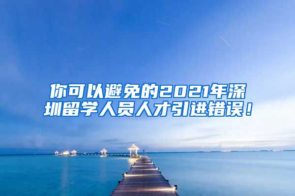 你可以避免的2021年深圳留学人员人才引进错误！