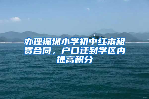 办理深圳小学初中红本租赁合同，户口迁到学区内提高积分