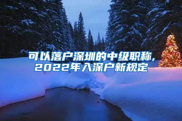 可以落户深圳的中级职称,2022年入深户新规定