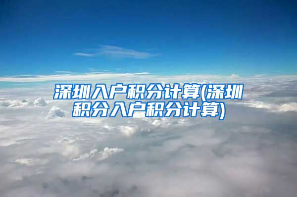 深圳入户积分计算(深圳积分入户积分计算)