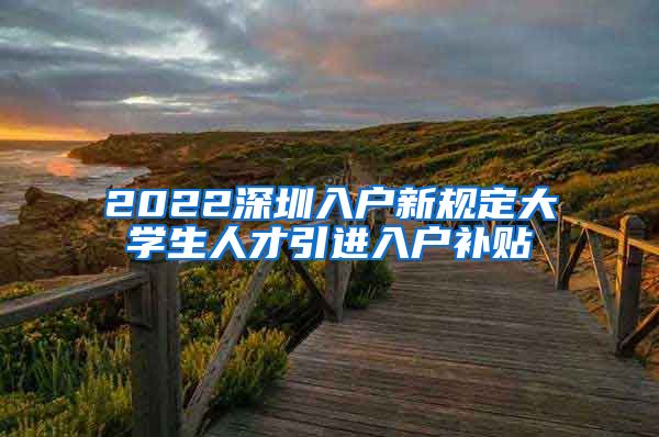 2022深圳入户新规定大学生人才引进入户补贴