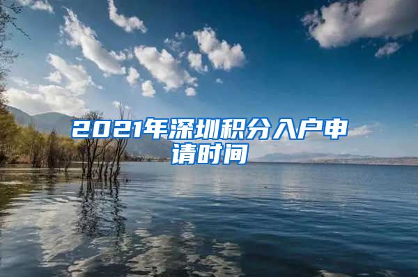 2021年深圳积分入户申请时间