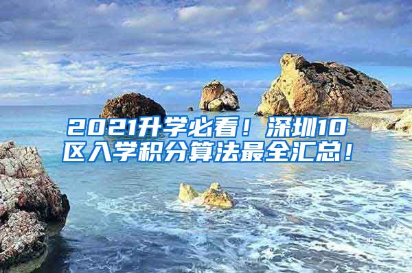 2021升学必看！深圳10区入学积分算法最全汇总！