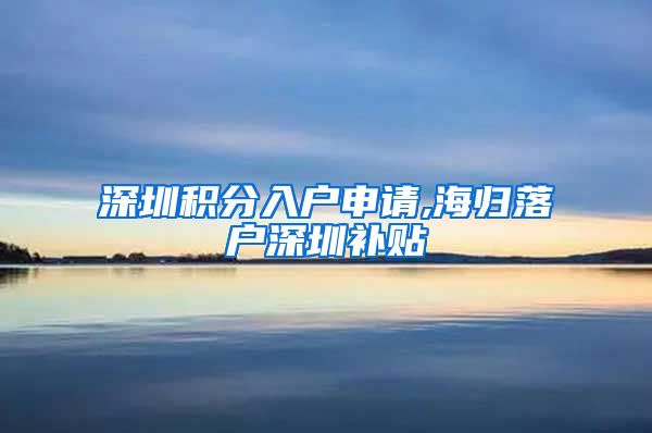 深圳积分入户申请,海归落户深圳补贴