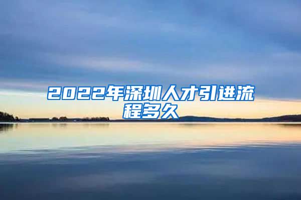 2022年深圳人才引进流程多久