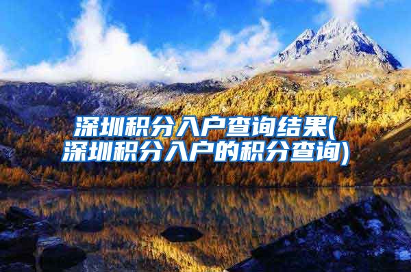 深圳积分入户查询结果(深圳积分入户的积分查询)