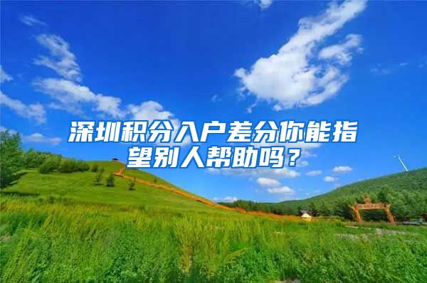 深圳积分入户差分你能指望别人帮助吗？
