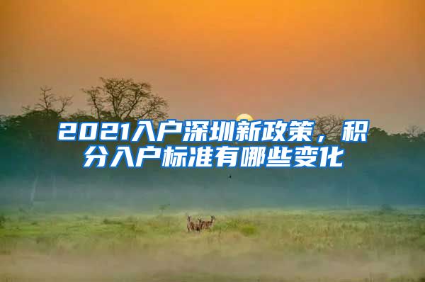 2021入户深圳新政策，积分入户标准有哪些变化