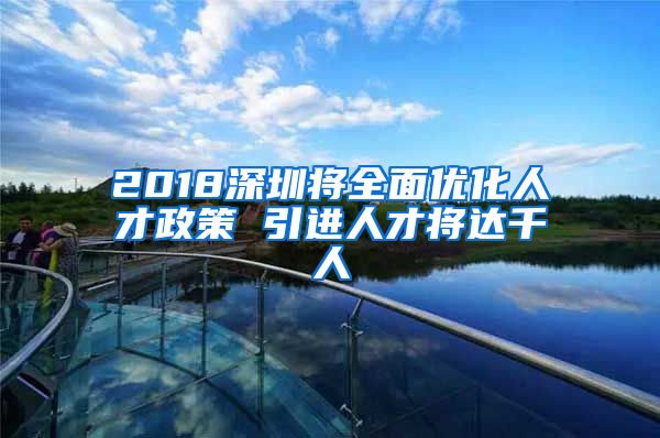 2018深圳将全面优化人才政策 引进人才将达千人