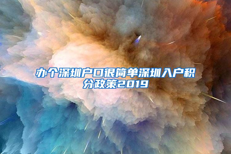 办个深圳户口很简单深圳入户积分政策2019
