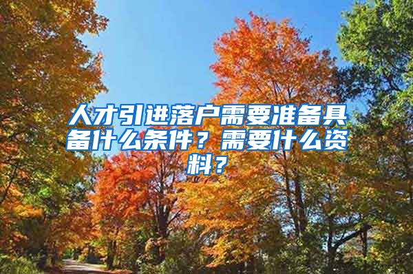 人才引进落户需要准备具备什么条件？需要什么资料？