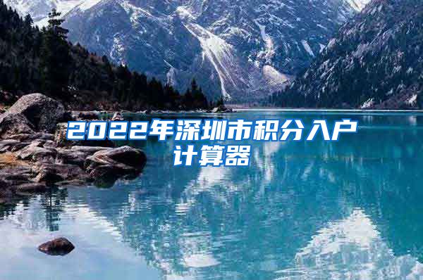 2022年深圳市积分入户计算器