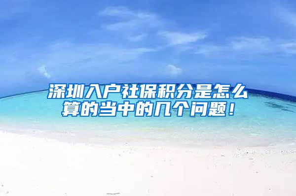 深圳入户社保积分是怎么算的当中的几个问题！