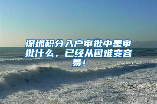 深圳积分入户审批中是审批什么，已经从困难变容易！