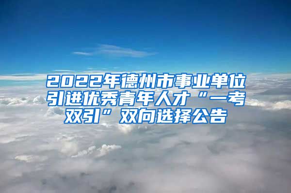 2022年德州市事业单位引进优秀青年人才“一考双引”双向选择公告