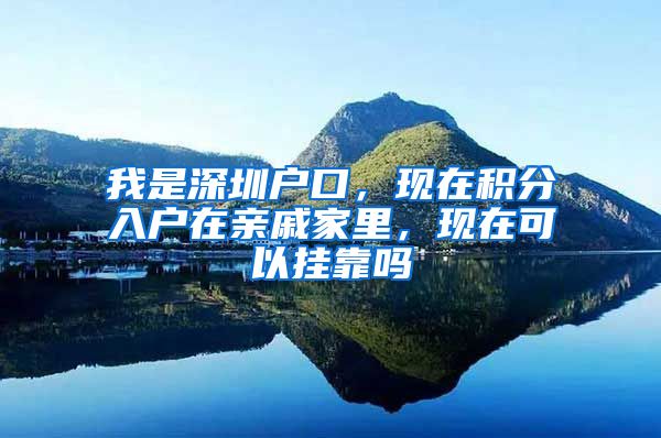 我是深圳户口，现在积分入户在亲戚家里，现在可以挂靠吗