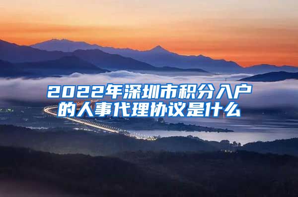 2022年深圳市积分入户的人事代理协议是什么