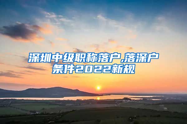 深圳中级职称落户,落深户条件2022新规