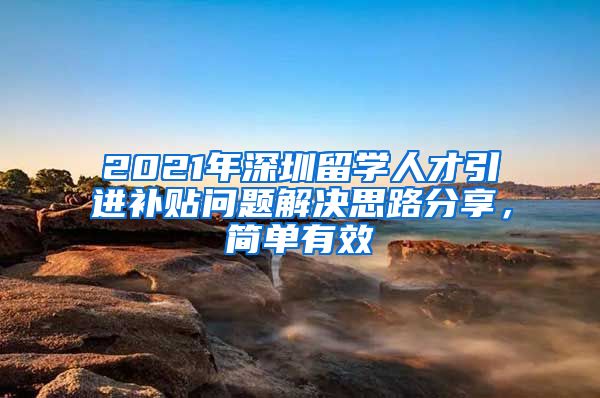 2021年深圳留学人才引进补贴问题解决思路分享，简单有效