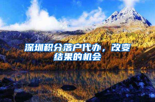 深圳积分落户代办，改变结果的机会