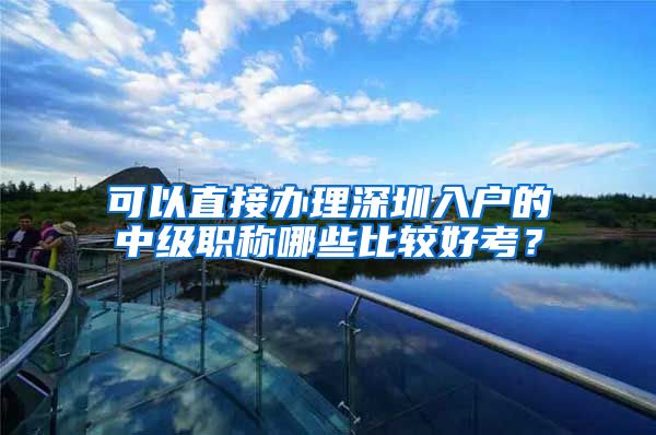 可以直接办理深圳入户的中级职称哪些比较好考？