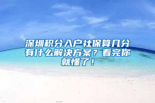 深圳积分入户社保算几分有什么解决方案？看完你就懂了！
