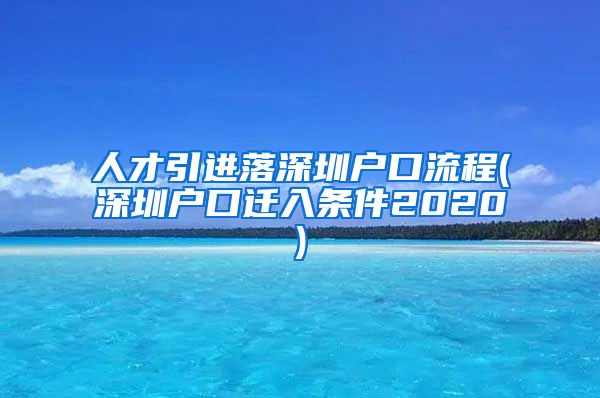 人才引进落深圳户口流程(深圳户口迁入条件2020)