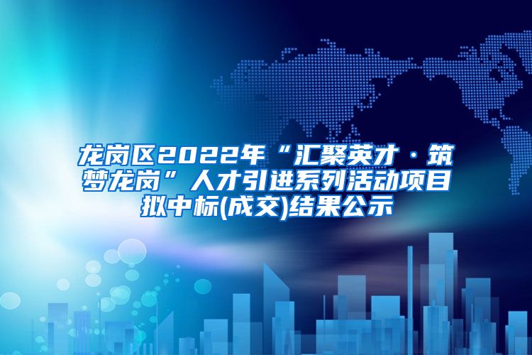 龙岗区2022年“汇聚英才·筑梦龙岗”人才引进系列活动项目拟中标(成交)结果公示