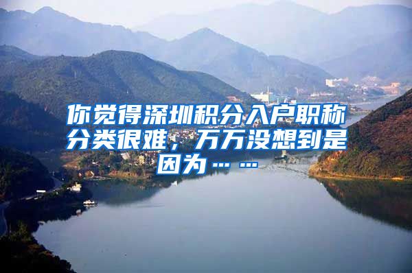你觉得深圳积分入户职称分类很难，万万没想到是因为……
