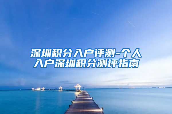 深圳积分入户评测-个人入户深圳积分测评指南
