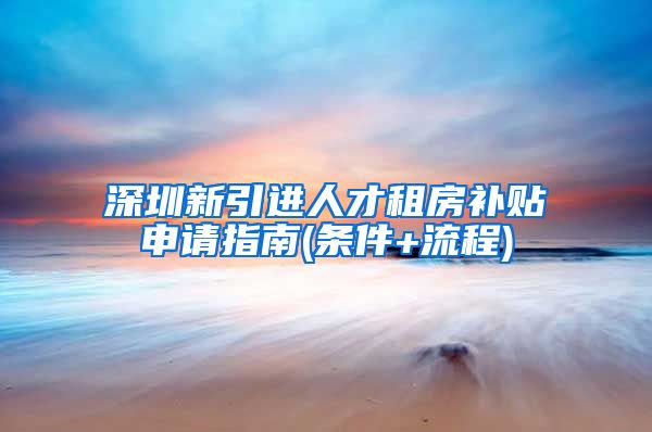 深圳新引进人才租房补贴申请指南(条件+流程)