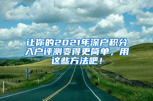 让你的2021年深户积分入户评测变得更简单，用这些方法吧！