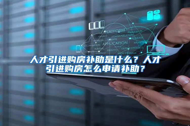 人才引进购房补助是什么？人才引进购房怎么申请补助？