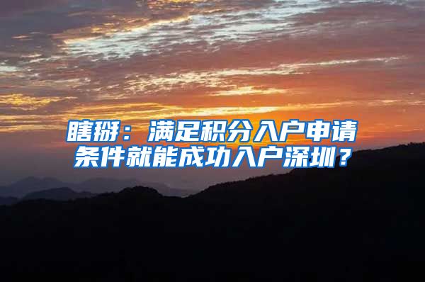 瞎掰：满足积分入户申请条件就能成功入户深圳？