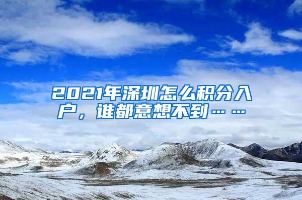 2021年深圳怎么积分入户，谁都意想不到……