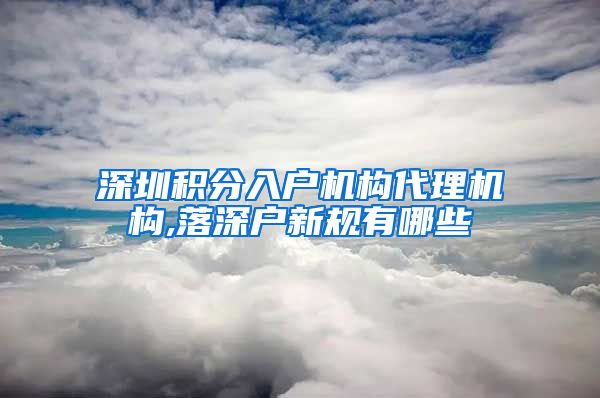 深圳积分入户机构代理机构,落深户新规有哪些