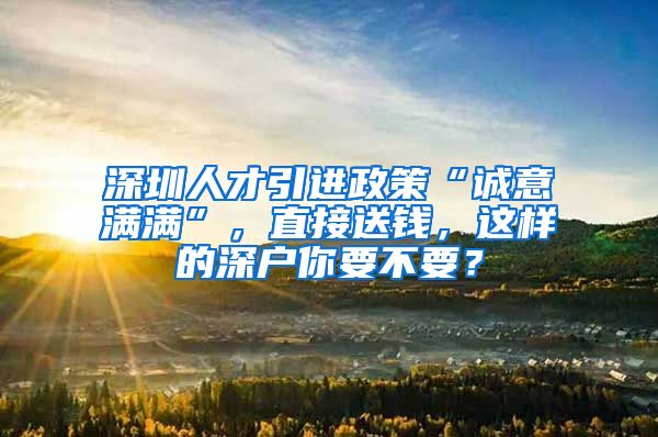 深圳人才引进政策“诚意满满”，直接送钱，这样的深户你要不要？