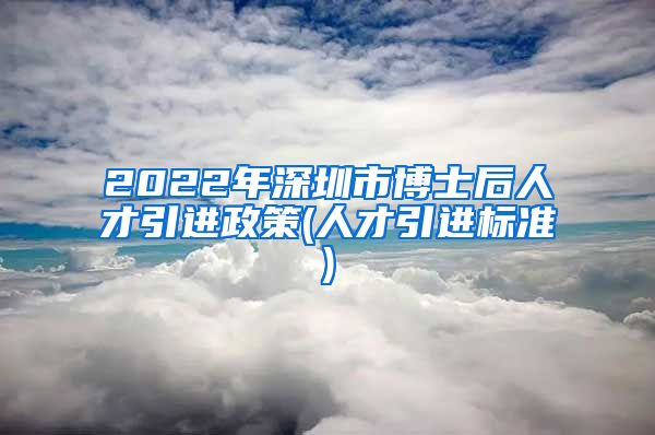 2022年深圳市博士后人才引进政策(人才引进标准)