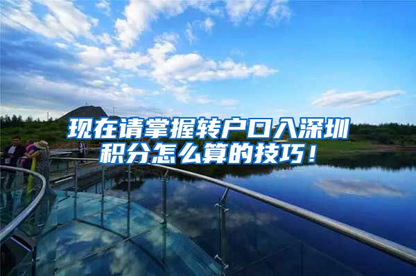现在请掌握转户口入深圳积分怎么算的技巧！