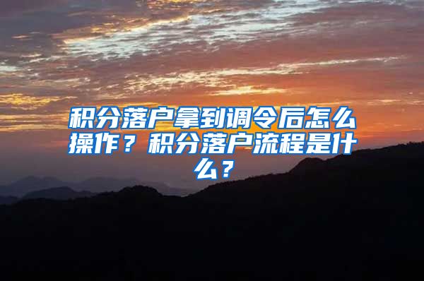 积分落户拿到调令后怎么操作？积分落户流程是什么？
