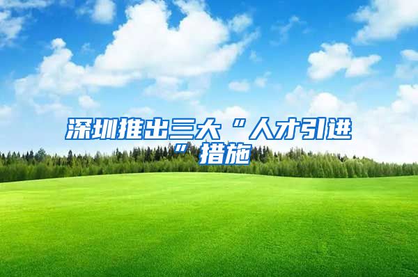 深圳推出三大“人才引进”措施
