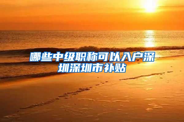 哪些中级职称可以入户深圳深圳市补贴