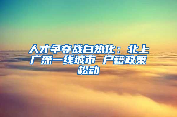 人才争夺战白热化：北上广深一线城市 户籍政策松动